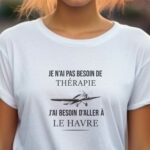 T-Shirt Blanc Je n'ai pas besoin de thérapie j'ai besoin d'aller à Le Havre Pour femme-1